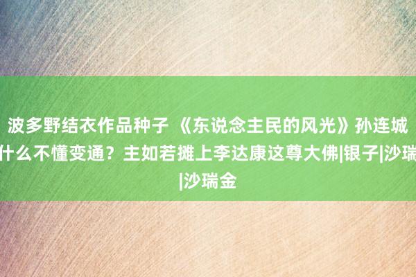 波多野结衣作品种子 《东说念主民的风光》孙连城为什么不懂变通？主如若摊上李达康这尊大佛|银子|沙瑞金