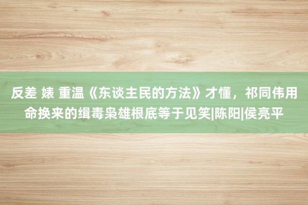 反差 婊 重温《东谈主民的方法》才懂，祁同伟用命换来的缉毒枭雄根底等于见笑|陈阳|侯亮平