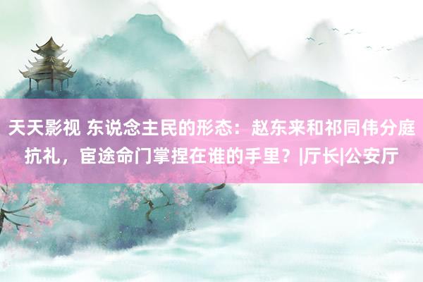 天天影视 东说念主民的形态：赵东来和祁同伟分庭抗礼，宦途命门掌捏在谁的手里？|厅长|公安厅