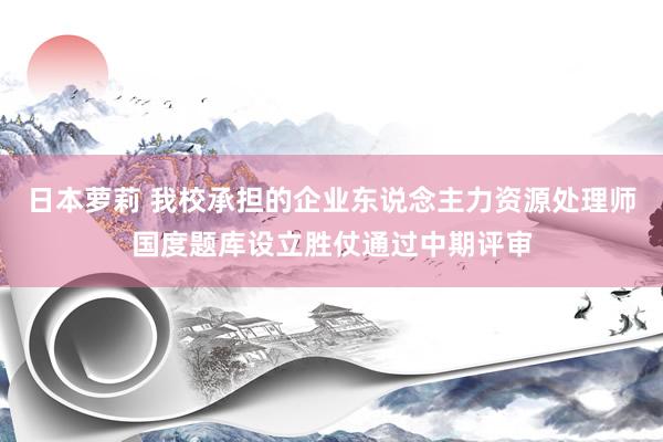 日本萝莉 我校承担的企业东说念主力资源处理师国度题库设立胜仗通过中期评审