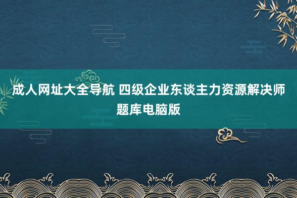 成人网址大全导航 四级企业东谈主力资源解决师题库电脑版