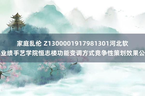 家庭乱伦 Z1300001917981301河北软件业绩手艺学院恒志楼功能变调方式竞争性策划效果公告