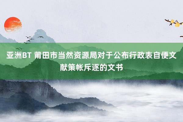 亚洲BT 莆田市当然资源局对于公布行政表自便文献策帐斥逐的文书