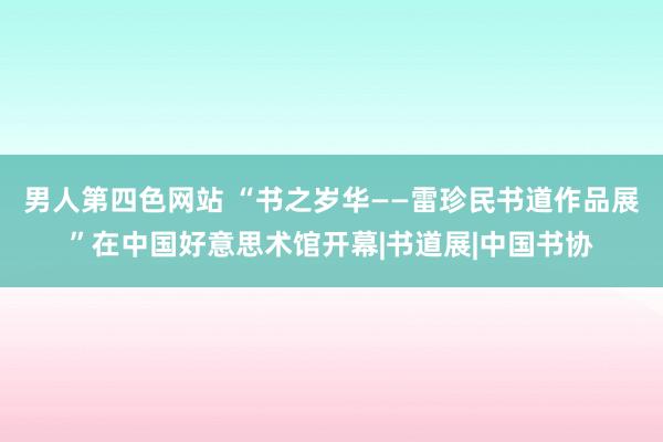 男人第四色网站 “书之岁华——雷珍民书道作品展”在中国好意思术馆开幕|书道展|中国书协