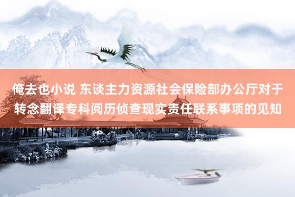 俺去也小说 东谈主力资源社会保险部办公厅对于转念翻译专科阅历侦查现实责任联系事项的见知