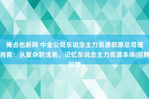 俺去也新网 中金公司东说念主力资源部原总司理肖南：从复杂到浅易，记忆东说念主力资源本体|招聘