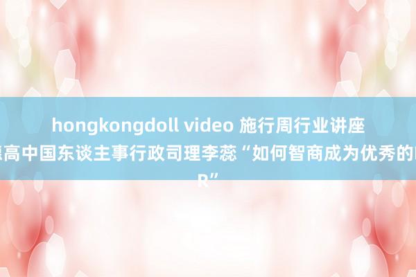 hongkongdoll video 施行周行业讲座：德高中国东谈主事行政司理李蕊“如何智商成为优秀的HR”