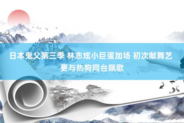 日本鬼父第三季 林志炫小巨蛋加场 初次献舞艺 更与热狗同台飙歌