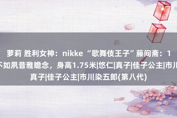 萝莉 胜利女神：nikke “歌舞伎王子”藤间斋：19岁模样大变，不如夙昔雅瞻念，身高1.75米|悠仁|真子|佳子公主|市川染五郎(第八代)