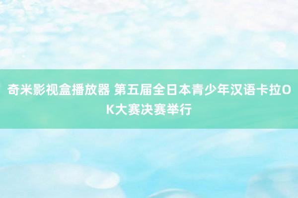 奇米影视盒播放器 第五届全日本青少年汉语卡拉OK大赛决赛举行