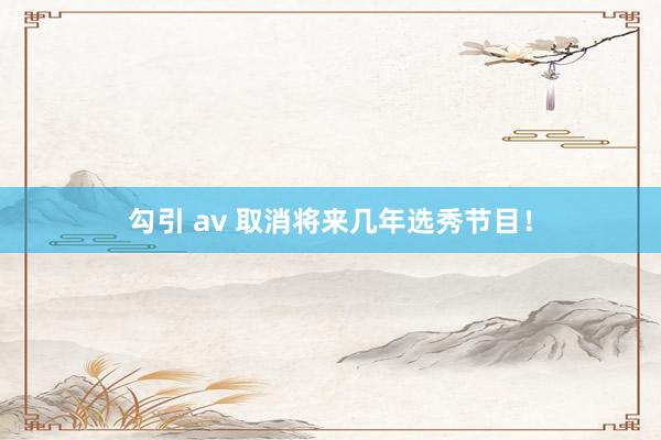 勾引 av 取消将来几年选秀节目！