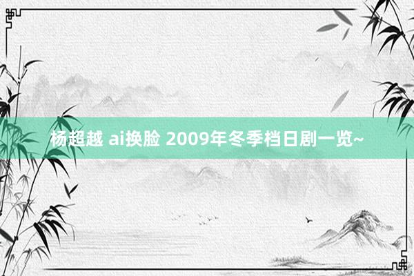 杨超越 ai换脸 2009年冬季档日剧一览~